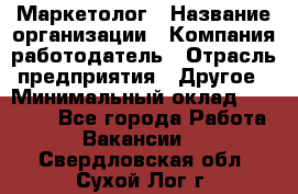 Маркетолог › Название организации ­ Компания-работодатель › Отрасль предприятия ­ Другое › Минимальный оклад ­ 27 000 - Все города Работа » Вакансии   . Свердловская обл.,Сухой Лог г.